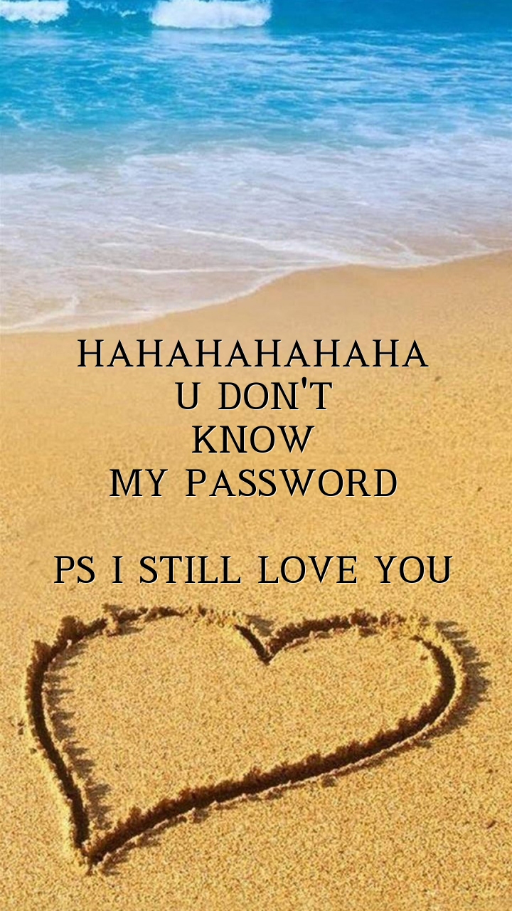 HAHAHAHAHAHA U DON'T KNOW MY PASSWORD PS I STILL LOVE YOU