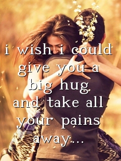 i wish i could give you a big hug and take all your pains away...