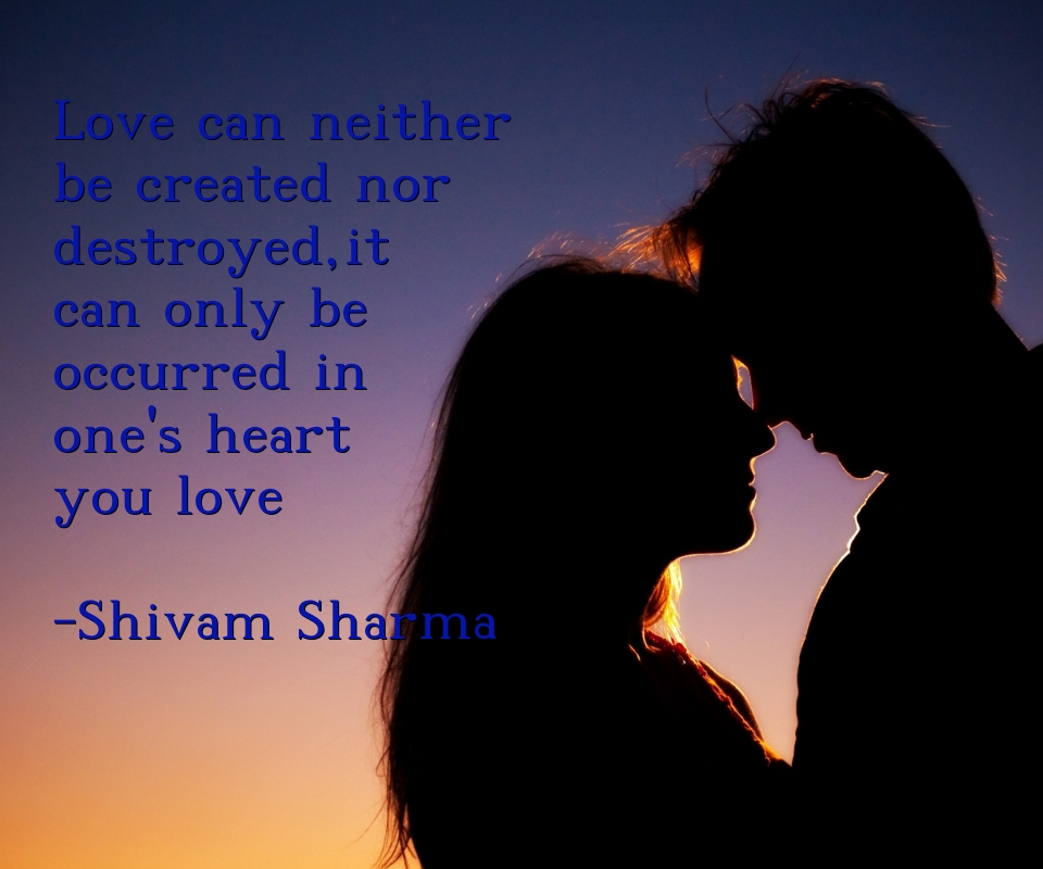 Love can neither be created nor destroyed,it can only be occurred in one's  heart you love -Shivam Sharma