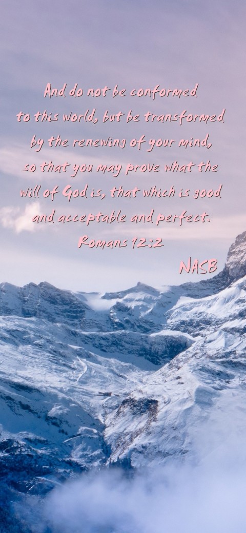 

And do not be conformed
to this world, but be transformed
by the renewing of your mind,
so that you may prove what the
will of God is, that which is good
and acceptable and perfect.
Romans 12:2
                           NASB Text Wallpaper