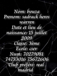 Nom: bouza
Prenom: sadrack heros warren
Date et lieu de naissance: 15 juillet 2009
Classe: 3ème 
Ecole: csev
Num: 70279081 74753016 75672606
Club préféré: real madrid   Text Wallpaper