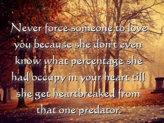 Never force someone to love you because she don't even know what percentage she had occupy in your heart till she get heartbreaked from that one predator. Text Wallpaper